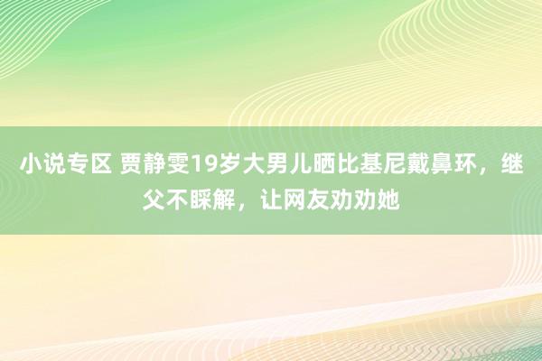 小说专区 贾静雯19岁大男儿晒比基尼戴鼻环，继父不睬解，让网友劝劝她