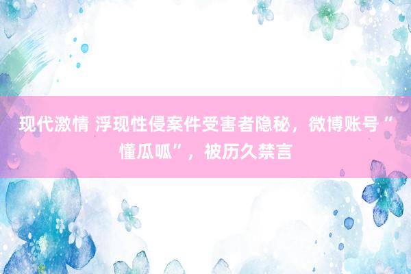 现代激情 浮现性侵案件受害者隐秘，微博账号“懂瓜呱”，被历久禁言