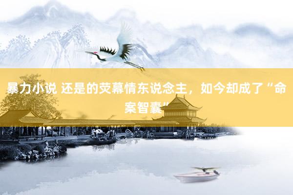 暴力小说 还是的荧幕情东说念主，如今却成了“命案智囊”