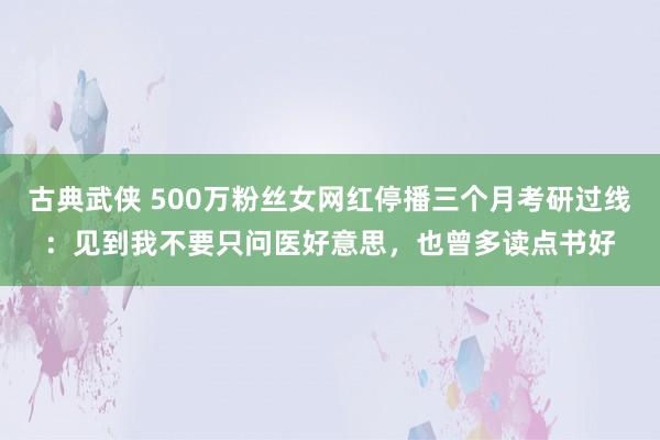 古典武侠 500万粉丝女网红停播三个月考研过线：见到我不要只问医好意思，也曾多读点书好