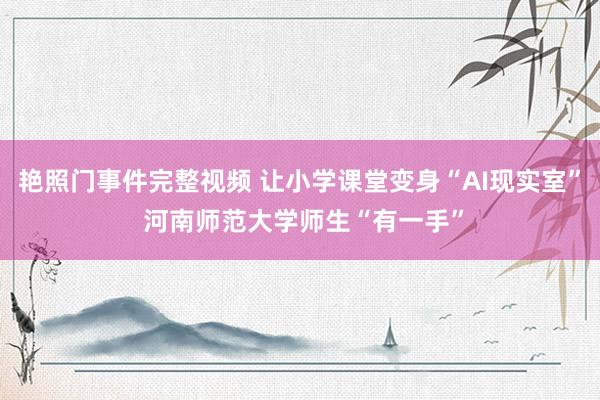 艳照门事件完整视频 让小学课堂变身“AI现实室” 河南师范大学师生“有一手”