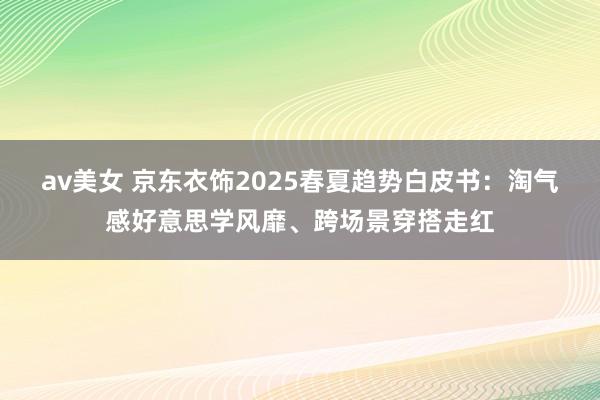 av美女 京东衣饰2025春夏趋势白皮书：淘气感好意思学风靡、跨场景穿搭走红