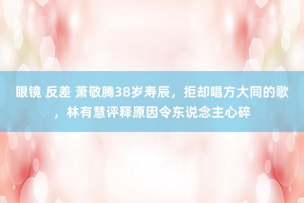 眼镜 反差 萧敬腾38岁寿辰，拒却唱方大同的歌，林有慧评释原因令东说念主心碎