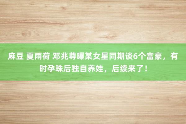 麻豆 夏雨荷 邓兆尊曝某女星同期谈6个富豪，有时孕珠后独自养娃，后续来了！