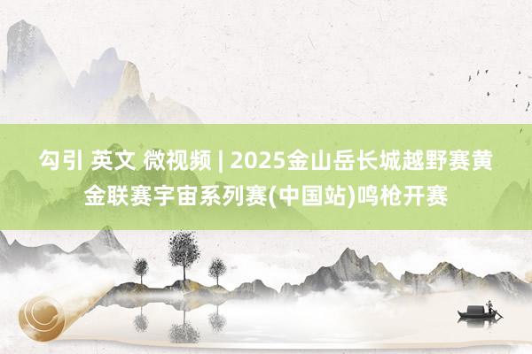 勾引 英文 微视频 | 2025金山岳长城越野赛黄金联赛宇宙系列赛(中国站)鸣枪开赛