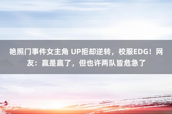 艳照门事件女主角 UP拒却逆转，校服EDG！网友：赢是赢了，但也许两队皆危急了