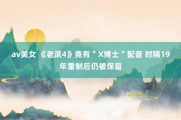 av美女 《老滚4》竟有＂X博士＂配音 时隔19年重制后仍被保留