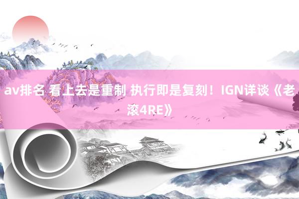 av排名 看上去是重制 执行即是复刻！IGN详谈《老滚4RE》