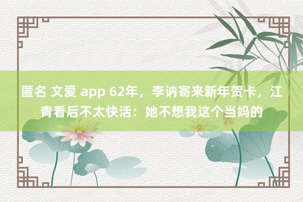 匿名 文爱 app 62年，李讷寄来新年贺卡，江青看后不太快活：她不想我这个当妈的