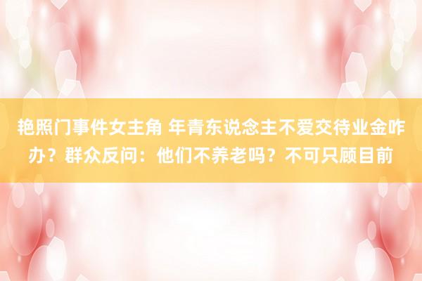 艳照门事件女主角 年青东说念主不爱交待业金咋办？群众反问：他们不养老吗？不可只顾目前