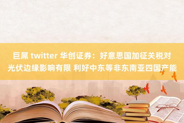 巨屌 twitter 华创证券：好意思国加征关税对光伏边缘影响有限 利好中东等非东南亚四国产能