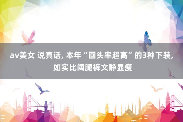 av美女 说真话， 本年“回头率超高”的3种下装， 如实比阔腿裤文静显瘦