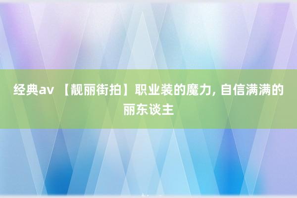 经典av 【靓丽街拍】职业装的魔力， 自信满满的丽东谈主