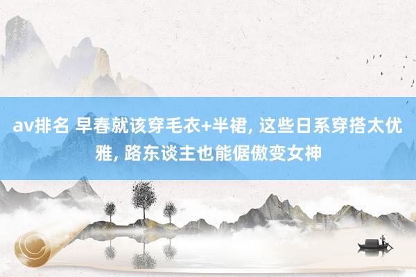 av排名 早春就该穿毛衣+半裙， 这些日系穿搭太优雅， 路东谈主也能倨傲变女神