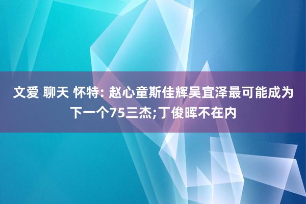 文爱 聊天 怀特: 赵心童斯佳辉吴宜泽最可能成为下一个75三杰;丁俊晖不在内