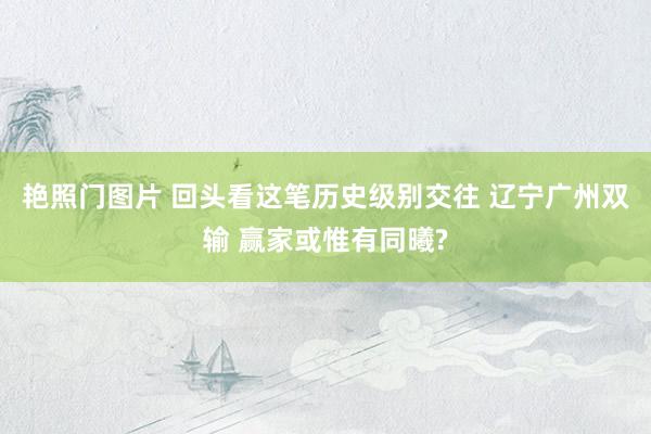 艳照门图片 回头看这笔历史级别交往 辽宁广州双输 赢家或惟有同曦?