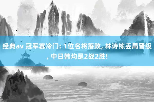 经典av 冠军赛冷门: 1位名将落败， 林诗栋丢局晋级， 中日韩均是2战2胜!