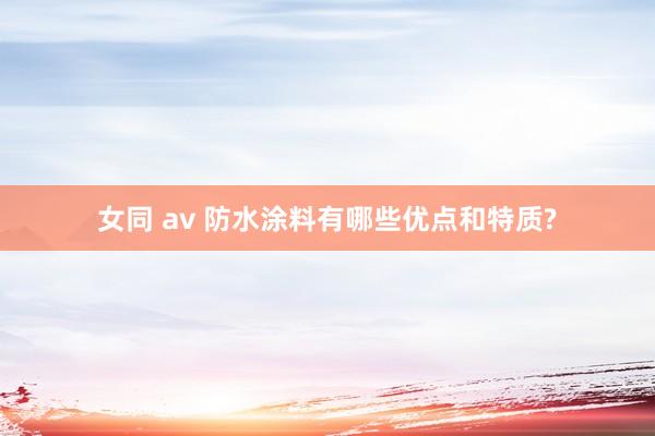 女同 av 防水涂料有哪些优点和特质?
