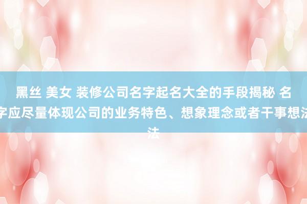 黑丝 美女 装修公司名字起名大全的手段揭秘 名字应尽量体现公司的业务特色、想象理念或者干事想法
