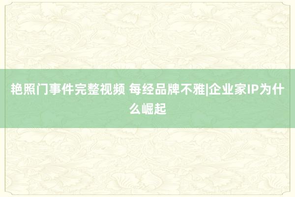 艳照门事件完整视频 每经品牌不雅|企业家IP为什么崛起