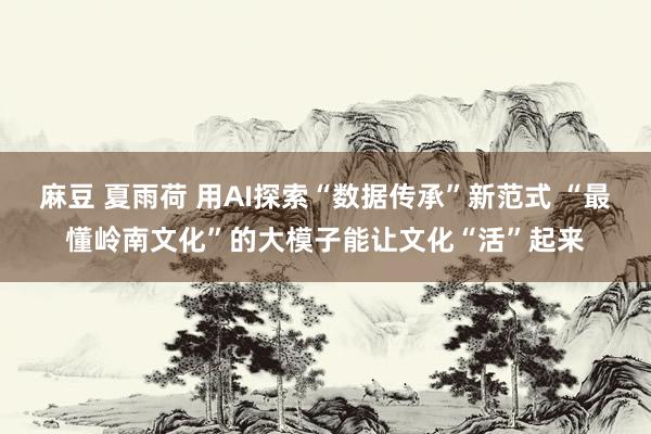 麻豆 夏雨荷 用AI探索“数据传承”新范式 “最懂岭南文化”的大模子能让文化“活”起来