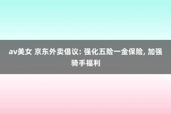 av美女 京东外卖倡议: 强化五险一金保险， 加强骑手福利