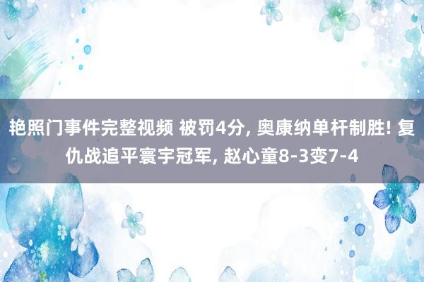 艳照门事件完整视频 被罚4分， 奥康纳单杆制胜! 复仇战追平寰宇冠军， 赵心童8-3变7-4