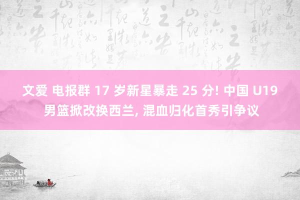 文爱 电报群 17 岁新星暴走 25 分! 中国 U19 男篮掀改换西兰， 混血归化首秀引争议