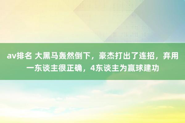 av排名 大黑马轰然倒下，豪杰打出了连招，弃用一东谈主很正确，4东谈主为赢球建功