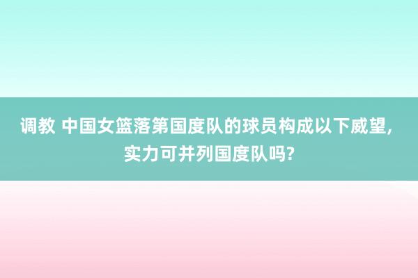 调教 中国女篮落第国度队的球员构成以下威望， 实力可并列国度队吗?