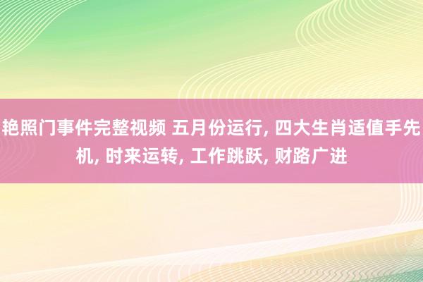 艳照门事件完整视频 五月份运行， 四大生肖适值手先机， 时来运转， 工作跳跃， 财路广进