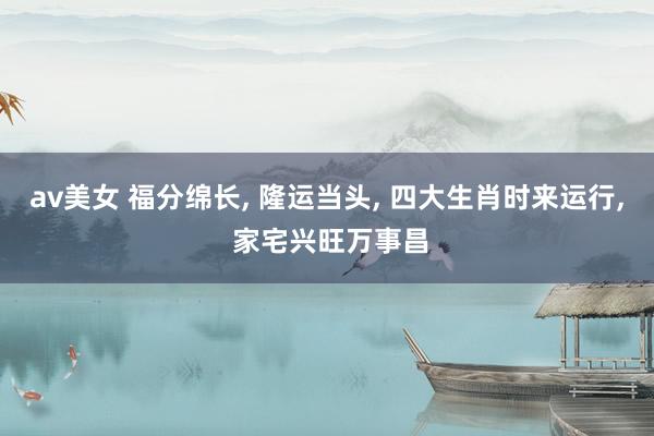 av美女 福分绵长， 隆运当头， 四大生肖时来运行， 家宅兴旺万事昌