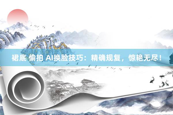 裙底 偷拍 AI换脸技巧：精确规复，惊艳无尽！