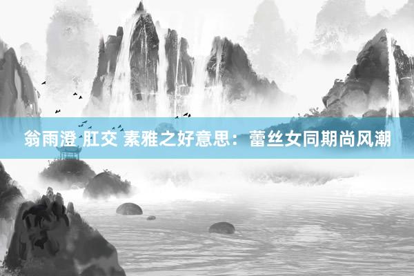 翁雨澄 肛交 素雅之好意思：蕾丝女同期尚风潮
