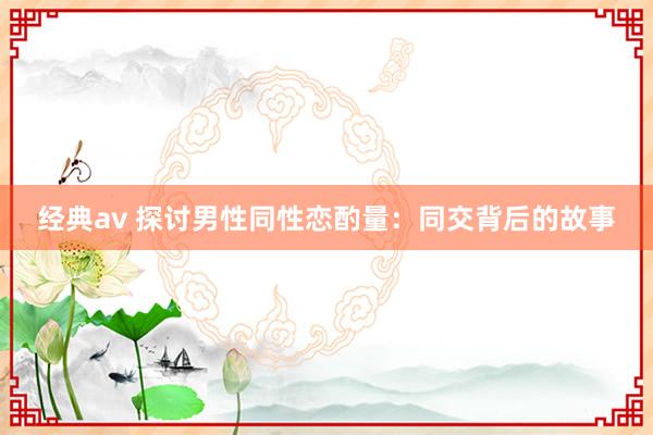 经典av 探讨男性同性恋酌量：同交背后的故事