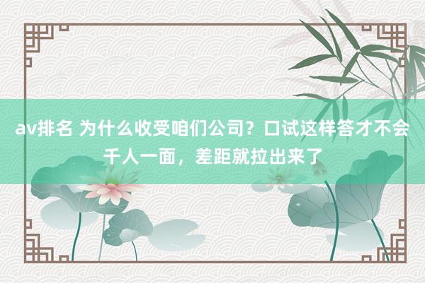 av排名 为什么收受咱们公司？口试这样答才不会千人一面，差距就拉出来了