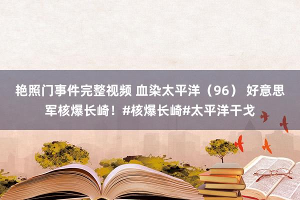 艳照门事件完整视频 血染太平洋（96） 好意思军核爆长崎！#核爆长崎#太平洋干戈