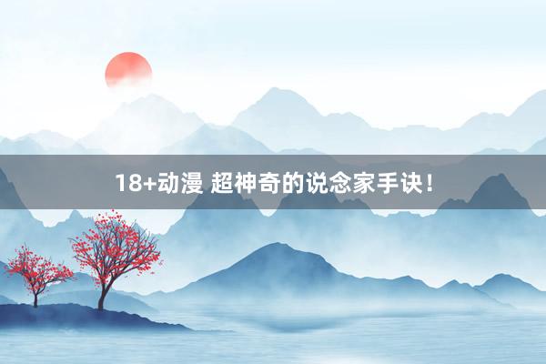 18+动漫 超神奇的说念家手诀！
