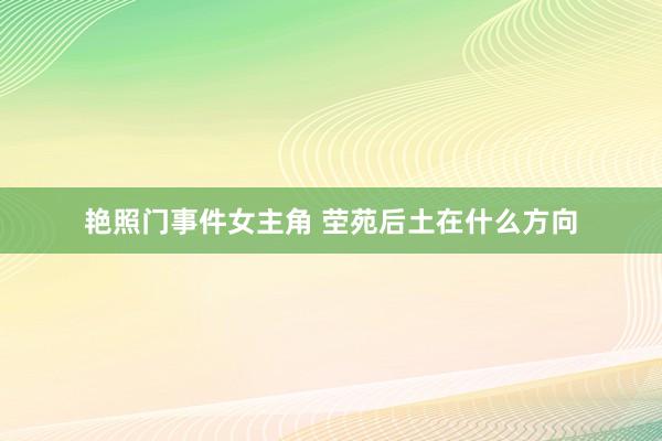 艳照门事件女主角 茔苑后土在什么方向