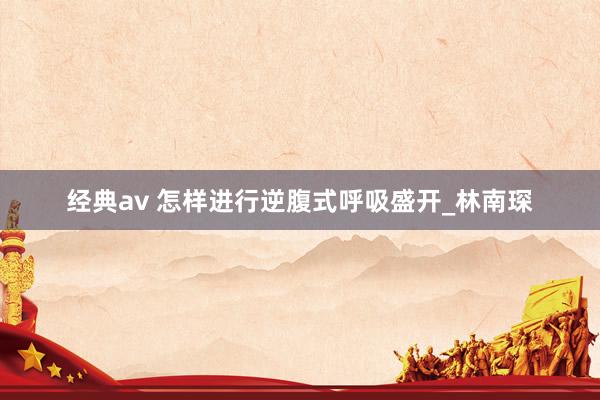 经典av 怎样进行逆腹式呼吸盛开_林南琛