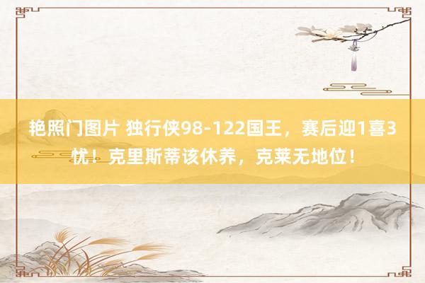 艳照门图片 独行侠98-122国王，赛后迎1喜3忧！克里斯蒂该休养，克莱无地位！