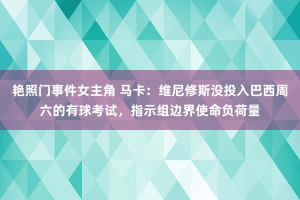 艳照门事件女主角 马卡：维尼修斯没投入巴西周六的有球考试，指示组边界使命负荷量